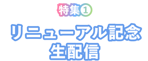 特集❶ リニューアル記念生配信