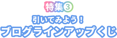 特集❸ 引いてみよう！ブログラインアップくじ