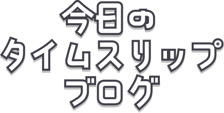 今日のタイムスリップブログ