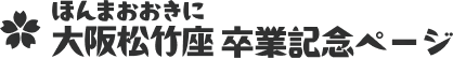 ほんまおおきに大阪松竹座卒業記念ページ