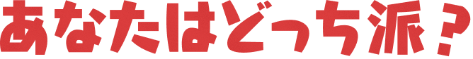 あなたはどっち派？