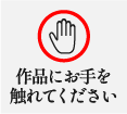 作品にお手を触れてください