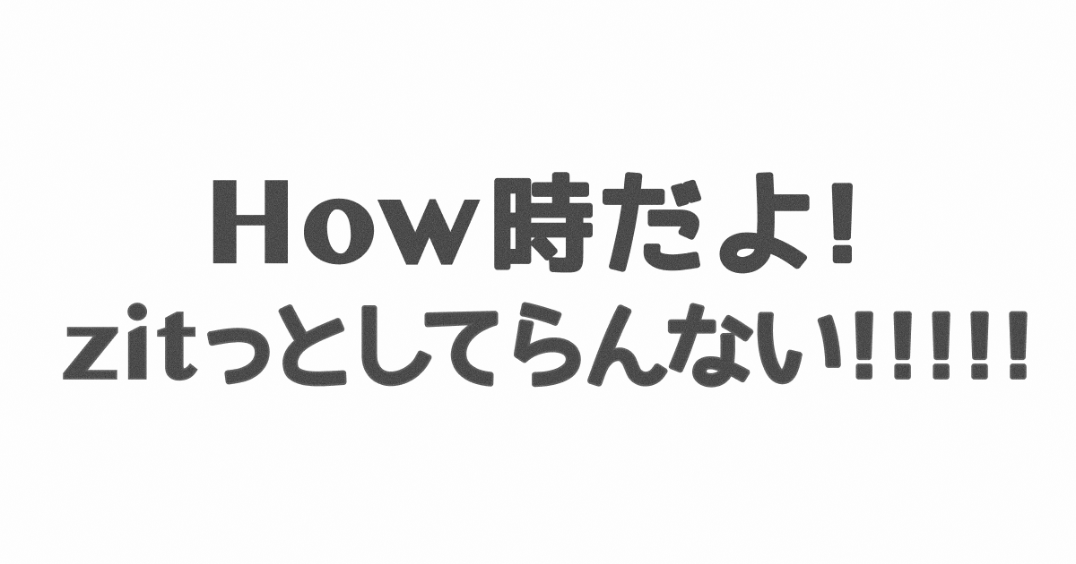 How時だよ！zitっとしてらんない！！！！！